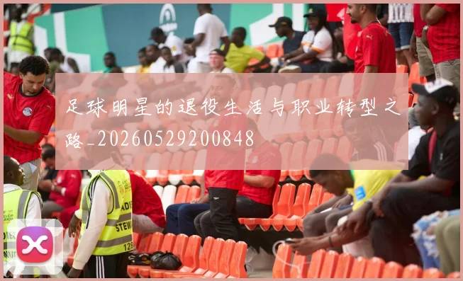 足球明星的退役生活与职业转型之路_20260529200848