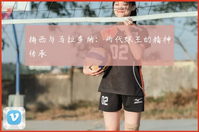 梅西与马拉多纳：两代球王的精神传承
