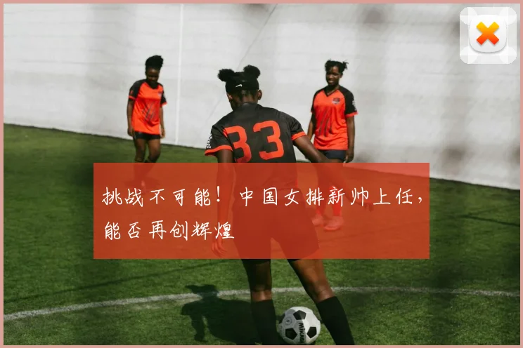 挑战不可能！中国女排新帅上任，能否再创辉煌