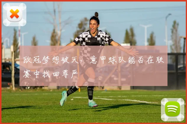 欧冠梦想破灭,意甲球队能否在联赛中找回尊严