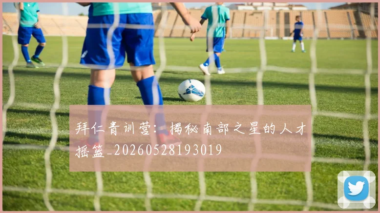 拜仁青训营：揭秘南部之星的人才摇篮_20260528193019