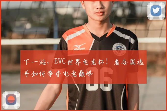 下一站,EWC世界电竞杯!看各国选手如何争夺电竞巅峰