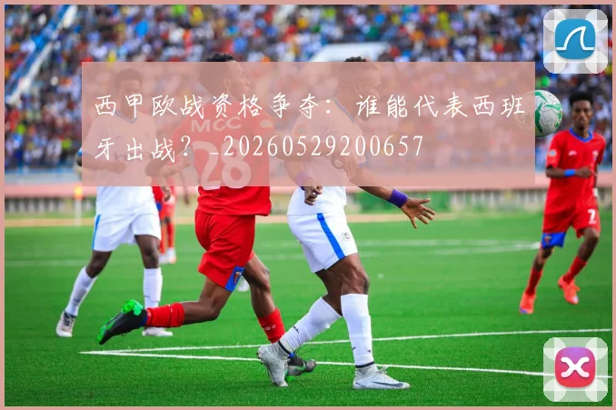 西甲欧战资格争夺:谁能代表西班牙出战?_20260529200657