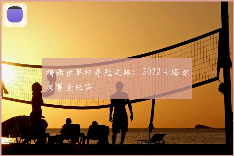梅西世界杯夺冠之路:2022卡塔尔决赛全纪实