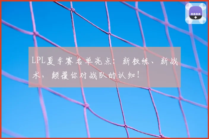 LPL夏季赛名单亮点：新教练、新战术，颠覆你对战队的认知！