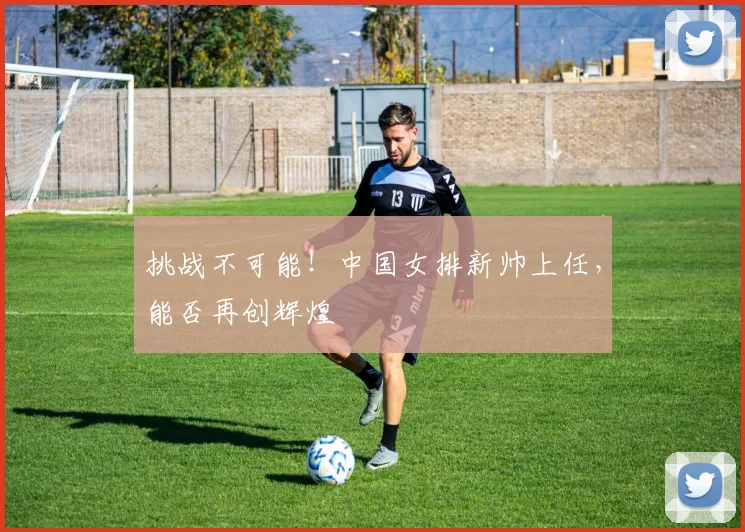 挑战不可能！中国女排新帅上任，能否再创辉煌