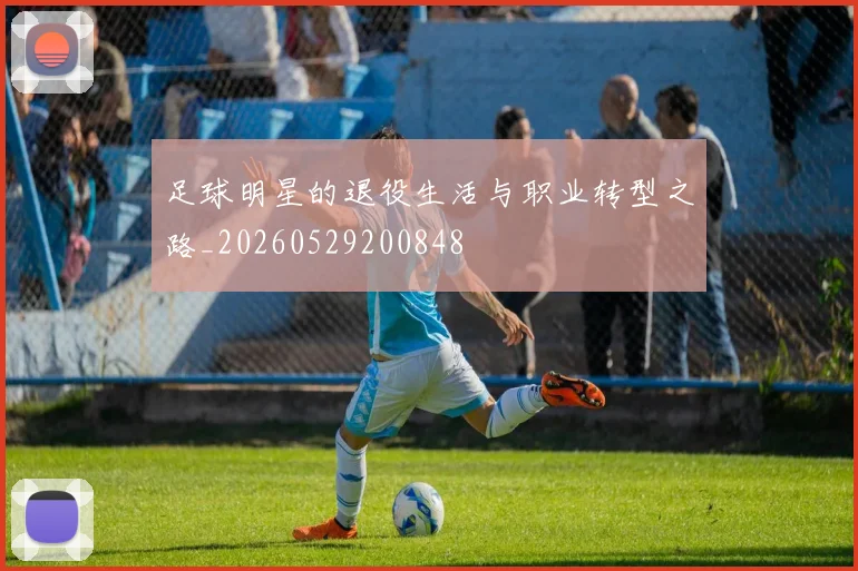 足球明星的退役生活与职业转型之路_20260529200848