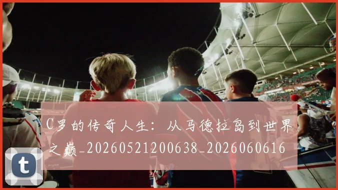 C罗的传奇人生：从马德拉岛到世界之巅_20260521200638_20260606165406