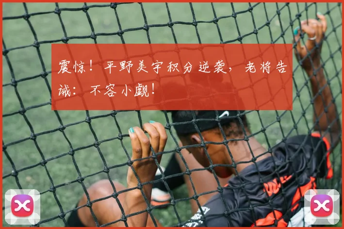 震惊!平野美宇积分逆袭,老将告诫:不容小觑!
