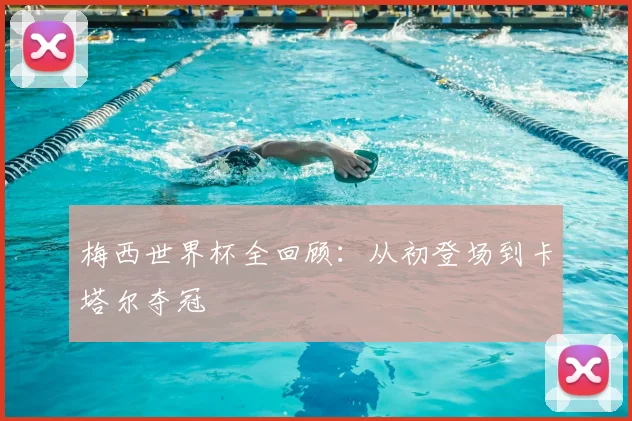 梅西世界杯全回顾：从初登场到卡塔尔夺冠