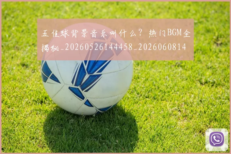 五佳球背景音乐叫什么?热门BGM全揭秘_20260526144458_20260608142445
