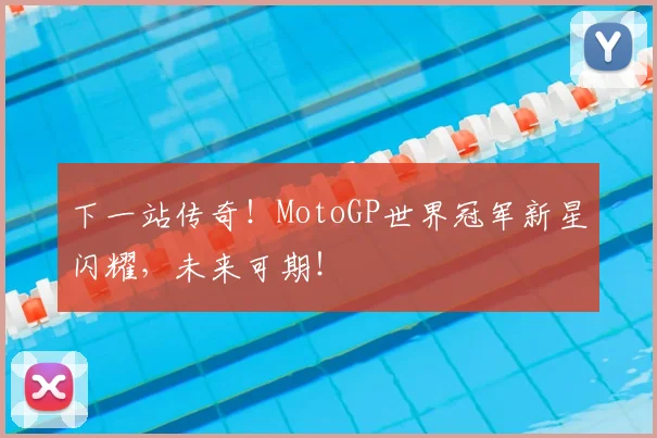 下一站传奇！MotoGP世界冠军新星闪耀，未来可期！