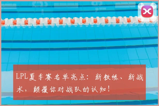 LPL夏季赛名单亮点:新教练、新战术,颠覆你对战队的认知!