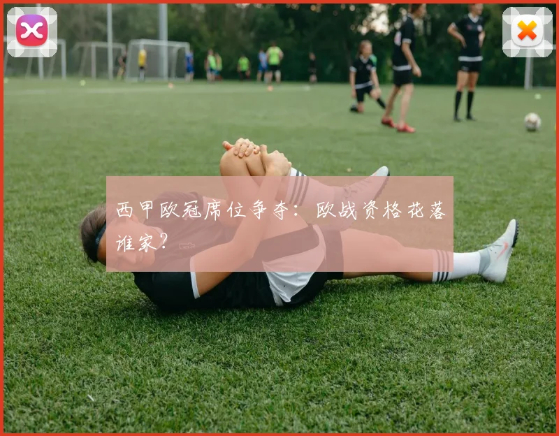 西甲欧冠席位争夺：欧战资格花落谁家？